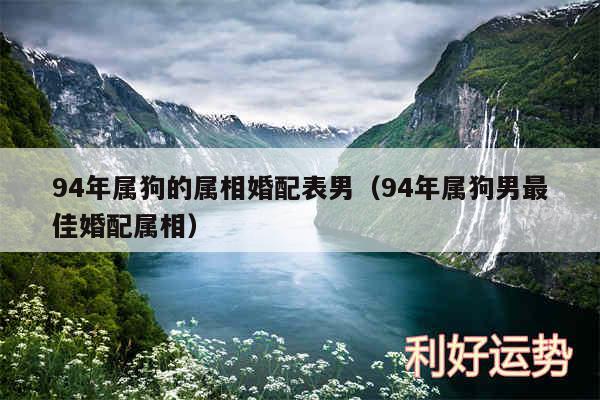 94年属狗的属相婚配表男以及94年属狗男最佳婚配属相