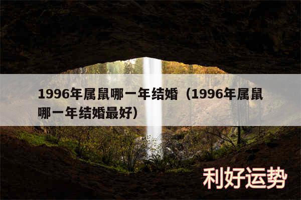 1996年属鼠哪一年结婚以及1996年属鼠哪一年结婚最好