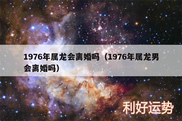 1976年属龙会离婚吗以及1976年属龙男会离婚吗