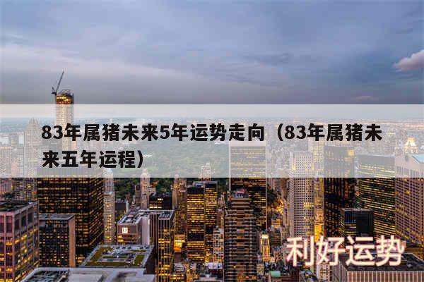 83年属猪未来5年运势走向以及83年属猪未来五年运程