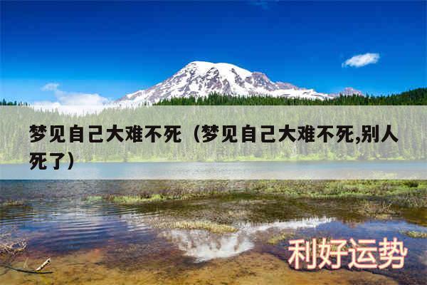 梦见自己大难不死以及梦见自己大难不死,别人死了