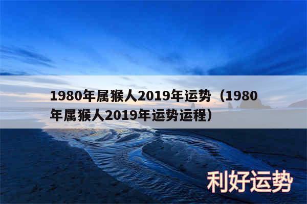 1980年属猴人2019年运势以及1980年属猴人2019年运势运程