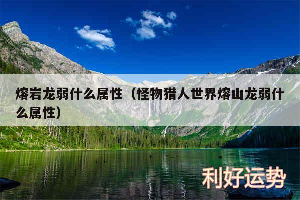 熔岩龙弱什么属性以及怪物猎人世界熔山龙弱什么属性