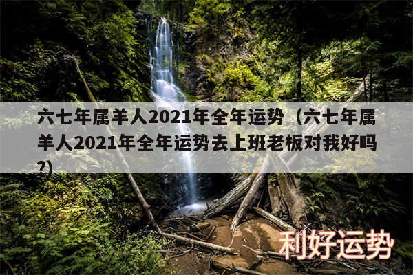 六七年属羊人2024年全年运势以及六七年属羊人2024年全年运势去上班老板对我好吗?