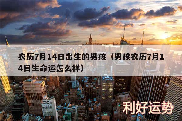 农历7月14日出生的男孩以及男孩农历7月14日生命运怎么样