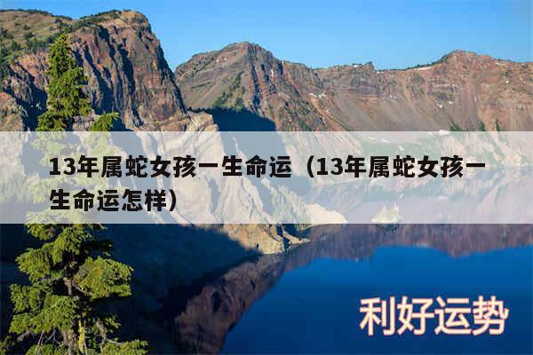 13年属蛇女孩一生命运以及13年属蛇女孩一生命运怎样