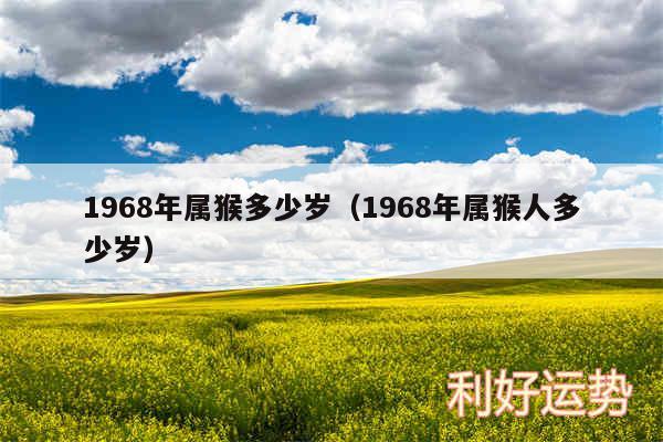 1968年属猴多少岁以及1968年属猴人多少岁