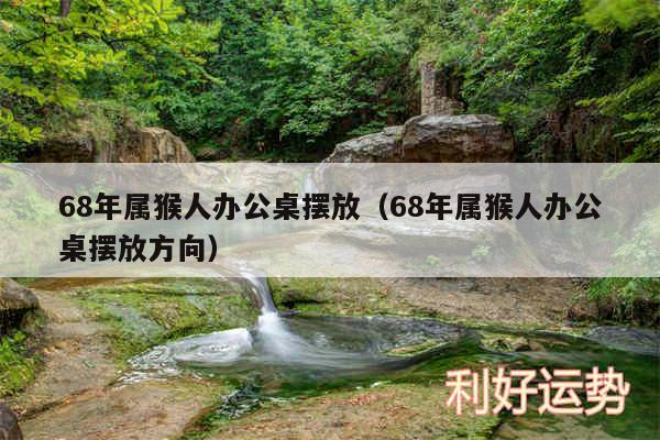 68年属猴人办公桌摆放以及68年属猴人办公桌摆放方向