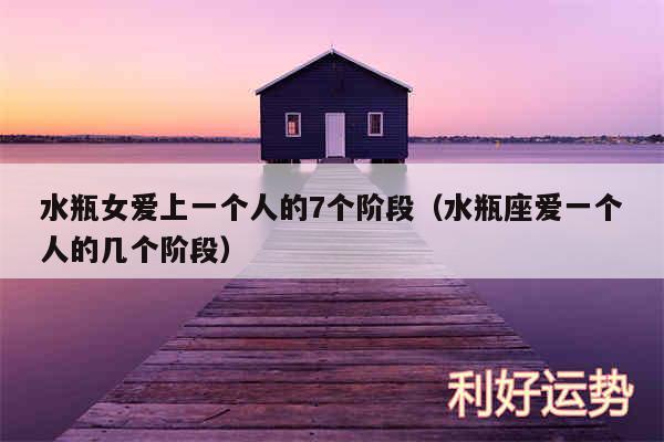 水瓶女爱上一个人的7个阶段以及水瓶座爱一个人的几个阶段