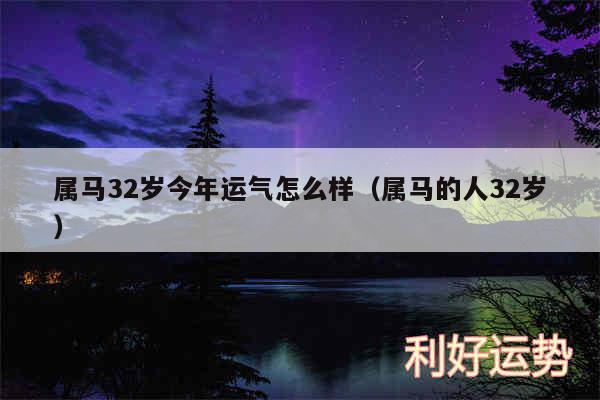 属马32岁今年运气怎么样以及属马的人32岁