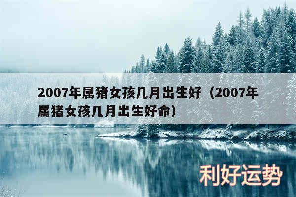 2007年属猪女孩几月出生好以及2007年属猪女孩几月出生好命