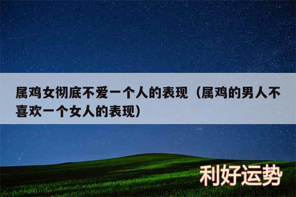 属鸡女彻底不爱一个人的表现以及属鸡的男人不喜欢一个女人的表现