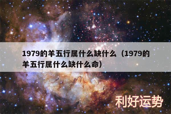 1979的羊五行属什么缺什么以及1979的羊五行属什么缺什么命