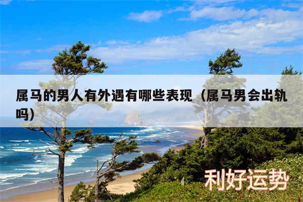 属马的男人有外遇有哪些表现以及属马男会出轨吗