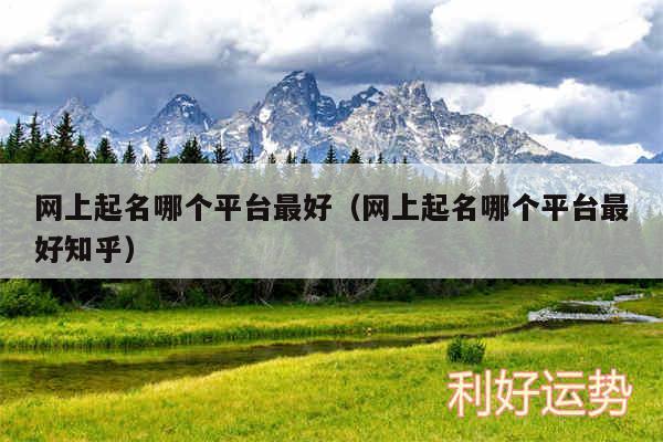 网上起名哪个平台最好以及网上起名哪个平台最好知乎
