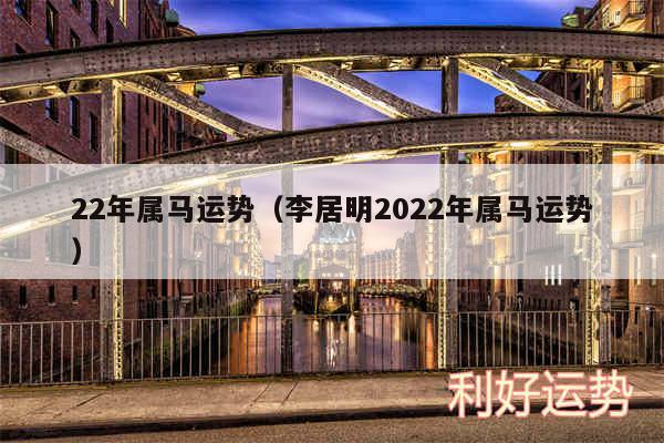 22年属马运势以及李居明2024年属马运势