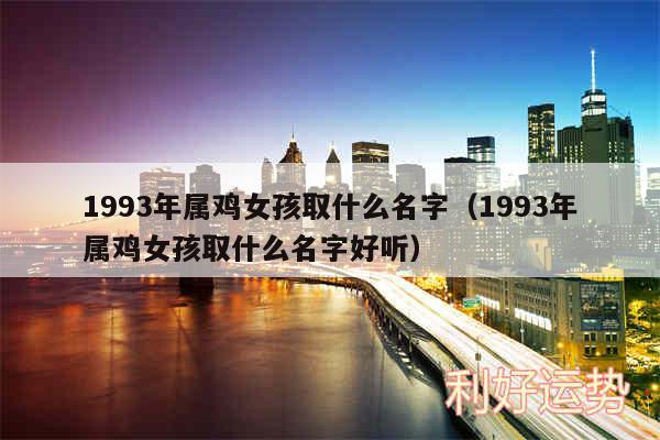 1993年属鸡女孩取什么名字以及1993年属鸡女孩取什么名字好听