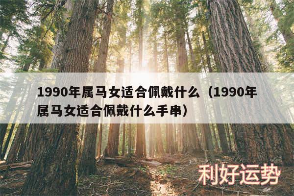 1990年属马女适合佩戴什么以及1990年属马女适合佩戴什么手串