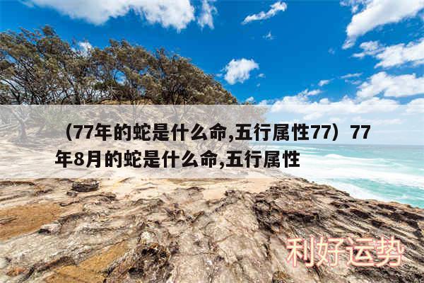 以及77年的蛇是什么命,五行属性7777年8月的蛇是什么命,五行属性