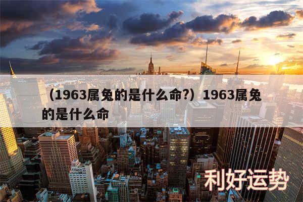 以及1963属兔的是什么命?1963属兔的是什么命