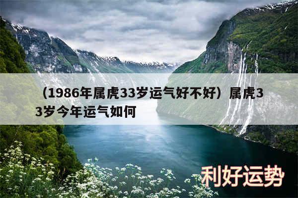 以及1986年属虎33岁运气好不好属虎33岁今年运气如何