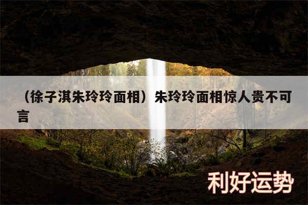 以及徐子淇朱玲玲面相朱玲玲面相惊人贵不可言