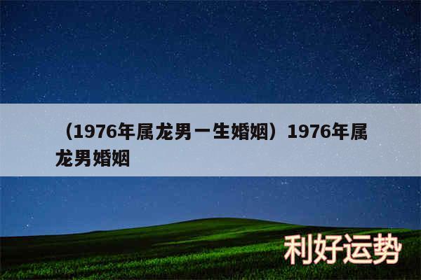 以及1976年属龙男一生婚姻1976年属龙男婚姻