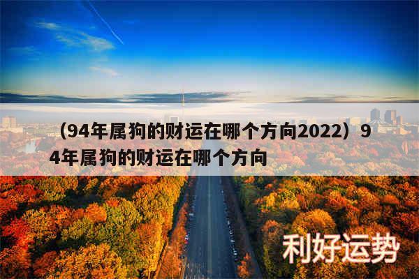 以及94年属狗的财运在哪个方向202494年属狗的财运在哪个方向