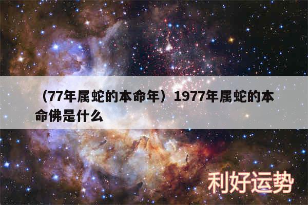 以及77年属蛇的本命年1977年属蛇的本命佛是什么