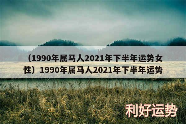 以及1990年属马人2024年下半年运势女性1990年属马人2024年下半年运势