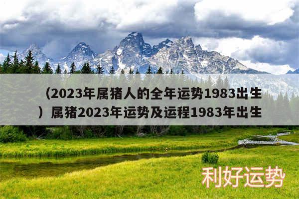 以及2024年属猪人的全年运势1983出生属猪2024年运势及运程1983年出生