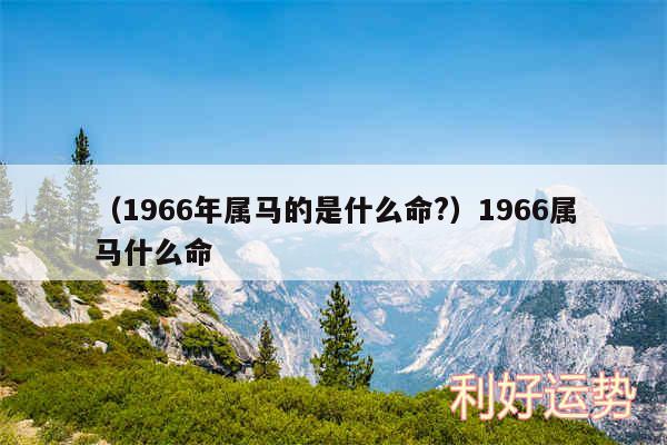 以及1966年属马的是什么命?1966属马什么命