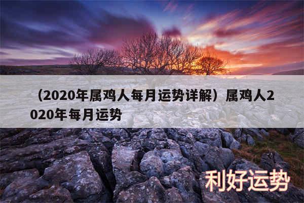 以及2020年属鸡人每月运势详解属鸡人2020年每月运势