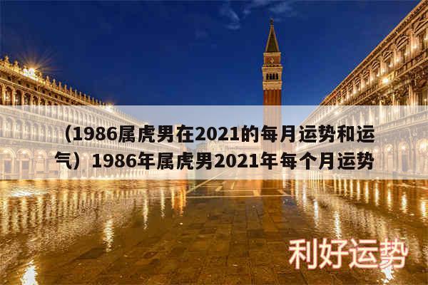 以及1986属虎男在2024的每月运势和运气1986年属虎男2024年每个月运势