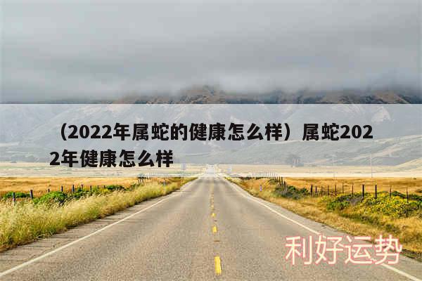 以及2024年属蛇的健康怎么样属蛇2024年健康怎么样