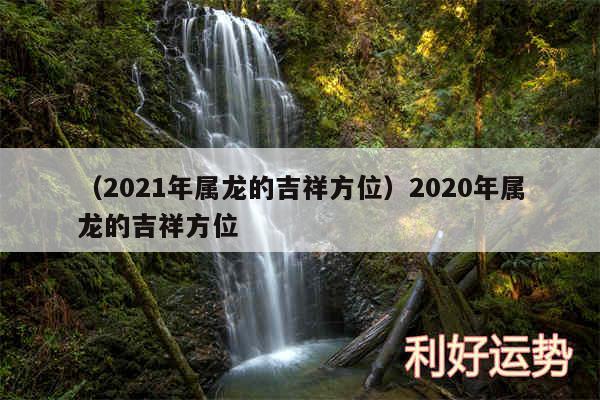 以及2024年属龙的吉祥方位2020年属龙的吉祥方位