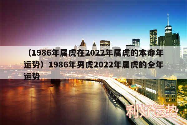 以及1986年属虎在2024年属虎的本命年运势1986年男虎2024年属虎的全年运势