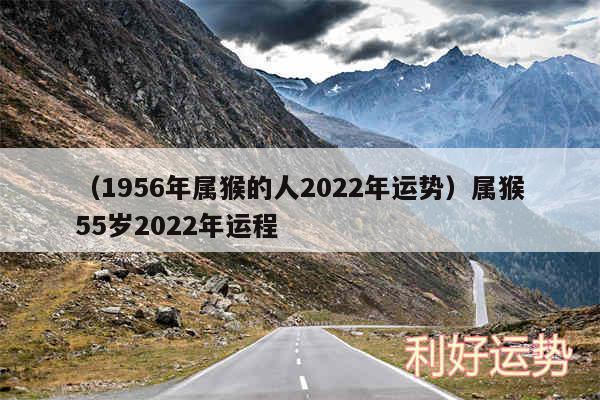 以及1956年属猴的人2024年运势属猴55岁2024年运程