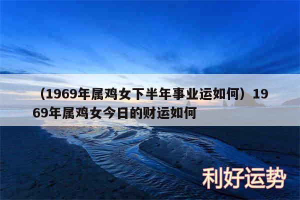 以及1969年属鸡女下半年事业运如何1969年属鸡女今日的财运如何