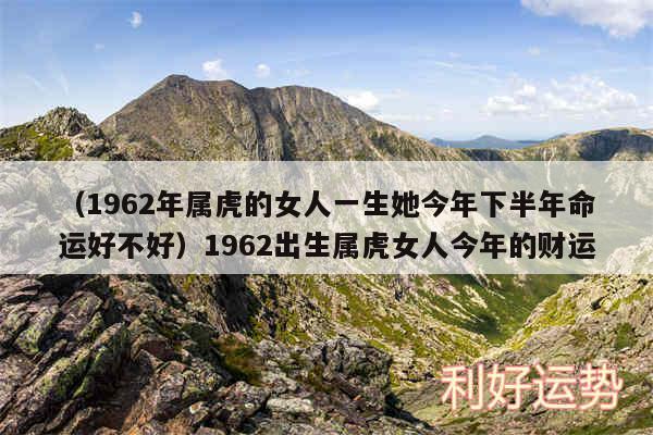 以及1962年属虎的女人一生她今年下半年命运好不好1962出生属虎女人今年的财运