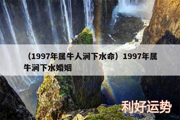 以及1997年属牛人涧下水命1997年属牛涧下水婚姻