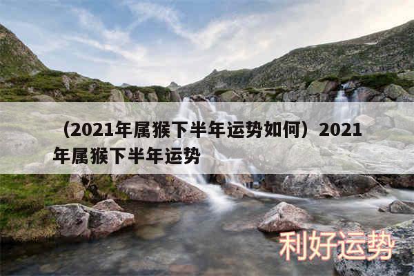 以及2024年属猴下半年运势如何2024年属猴下半年运势