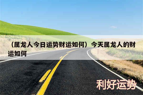 以及属龙人今日运势财运如何今天属龙人的财运如何