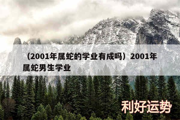 以及2001年属蛇的学业有成吗2001年属蛇男生学业