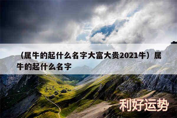 以及属牛的起什么名字大富大贵2024牛属牛的起什么名字