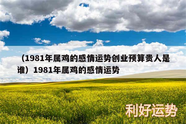 以及1981年属鸡的感情运势创业预算贵人是谁1981年属鸡的感情运势