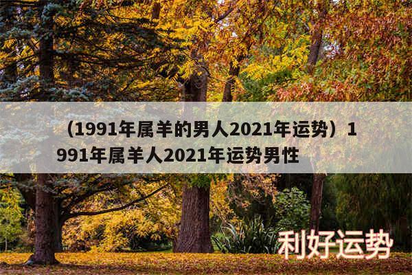 以及1991年属羊的男人2024年运势1991年属羊人2024年运势男性