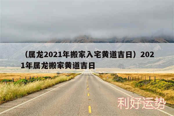 以及属龙2024年搬家入宅黄道吉日2024年属龙搬家黄道吉日