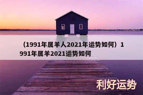 以及1991年属羊人2024年运势如何1991年属羊2024运势如何