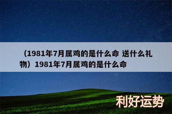 以及1981年7月属鸡的是什么命 送什么礼物1981年7月属鸡的是什么命